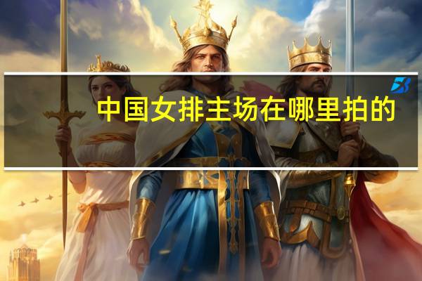 中国女排主场在哪里拍的(中国女排主场在哪里)