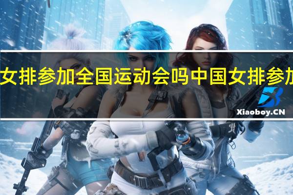 中国女排参加全国运动会吗 中国女排参加重要活动