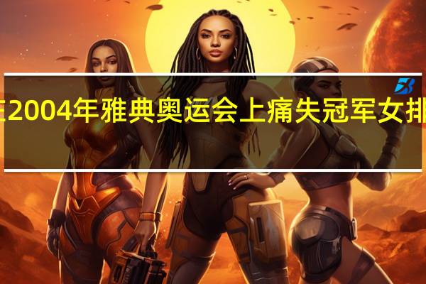 中国女排在2004年雅典奥运会上痛失冠军 女排奥运会比赛回放