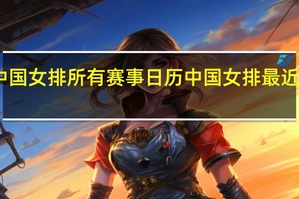 中国女排所有赛事日历 中国女排最近的比赛