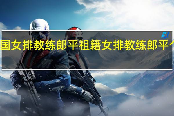 中国女排教练郎平祖籍 女排教练郎平个人简历