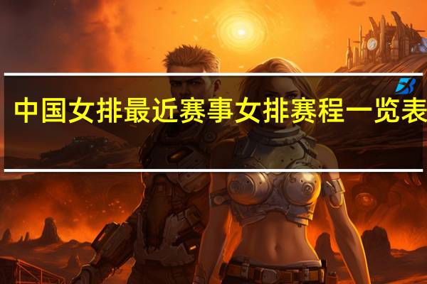 中国女排最近赛事 女排赛程一览表最新