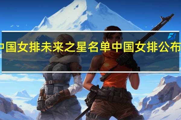 中国女排未来之星名单 中国女排公布新名单
