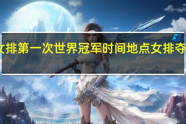 中国女排第一次世界冠军时间地点 女排夺冠是哪一年