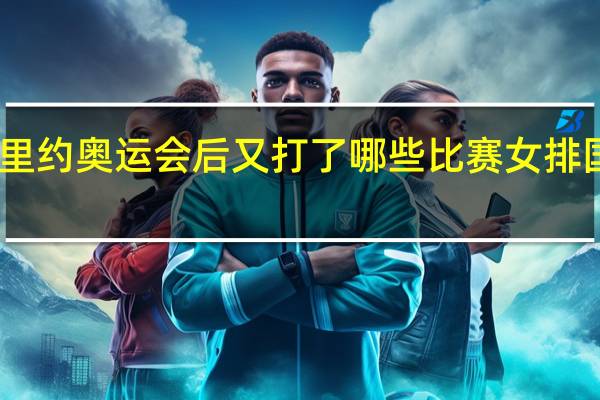 中国女排里约奥运会后又打了哪些比赛 女排国际比赛有哪些