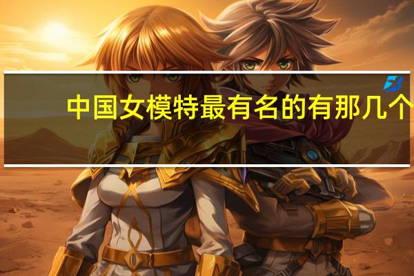 中国女模特最有名的有那几个