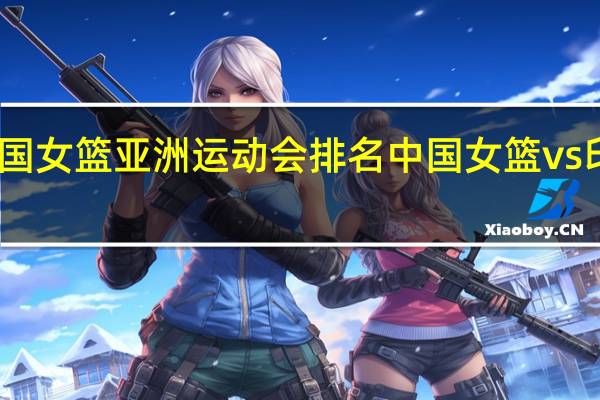 中国女篮亚洲运动会排名 中国女篮vs印度女篮