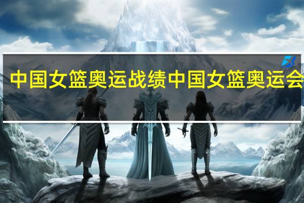 中国女篮奥运战绩 中国女篮奥运会名单