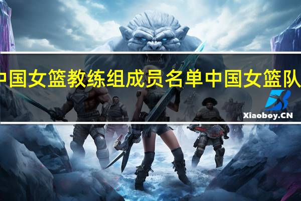 中国女篮教练组成员名单 中国女篮队员简介