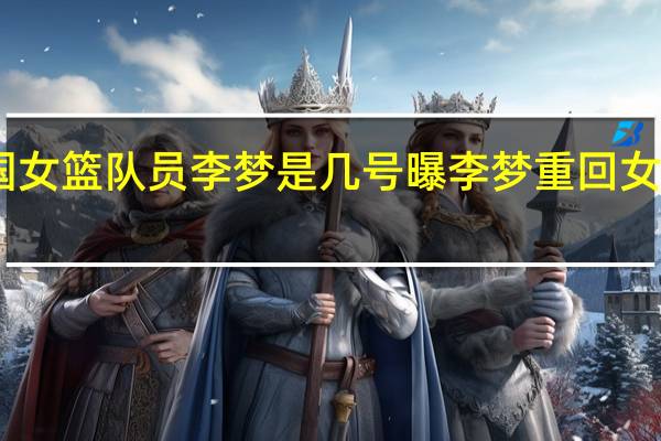 中国女篮队员李梦是几号 曝李梦重回女篮国家队