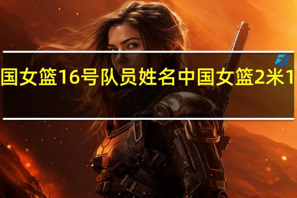 中国女篮16号队员姓名 中国女篮2米16的队员