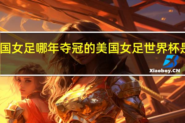 中国女足哪年夺冠的 美国女足世界杯是哪一年