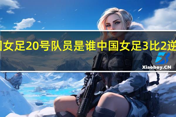中国女足20号队员是谁 中国女足3比2逆转韩国队