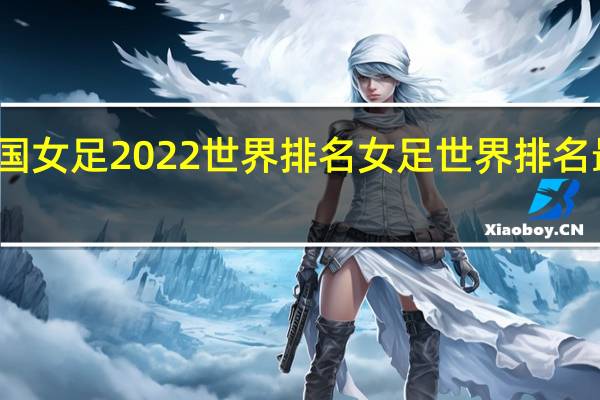 中国女足2022世界排名 女足世界排名最后一名