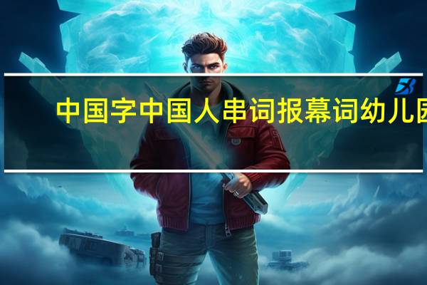 中国字中国人串词报幕词幼儿园（中国字中国人串词报幕）