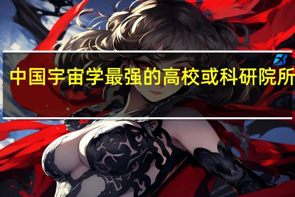 中国宇宙学最强的高校或科研院所是哪
