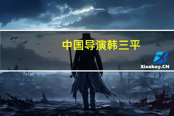 中国导演韩三平(韩三平-中国电影集团公司前任董事长介绍)
