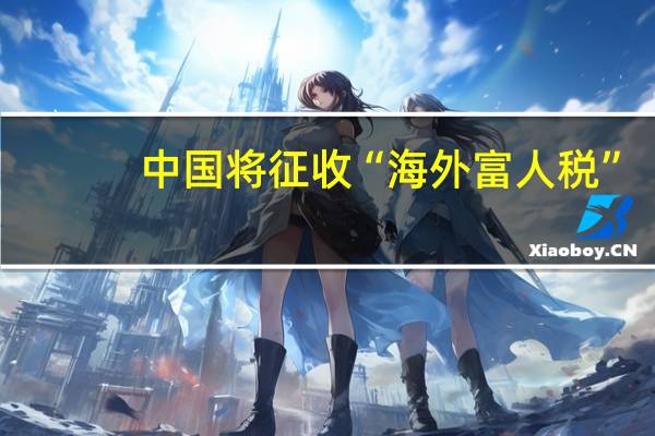 中国将征收“海外富人税”？媒体解读 传闻尚无依据