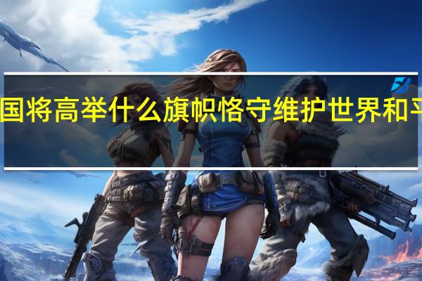 中国将高举什么旗帜恪守维护世界和平的道路（中国将高举什么旗帜恪守维护世界和平）