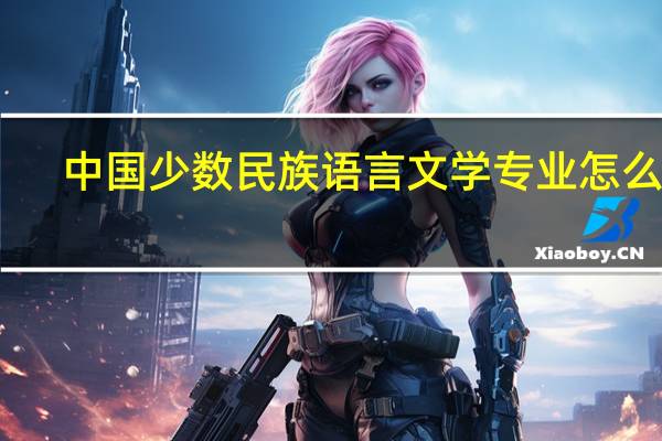 中国少数民族语言文学专业怎么样_学什么_前景好吗