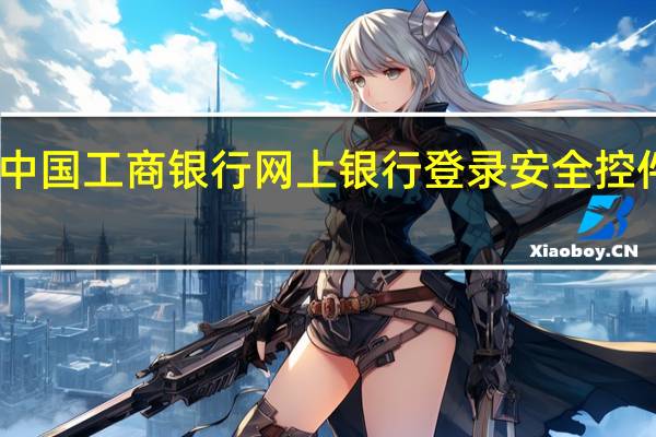 中国工商银行网上银行登录安全控件下载（中国工商银行网上银行登陆）