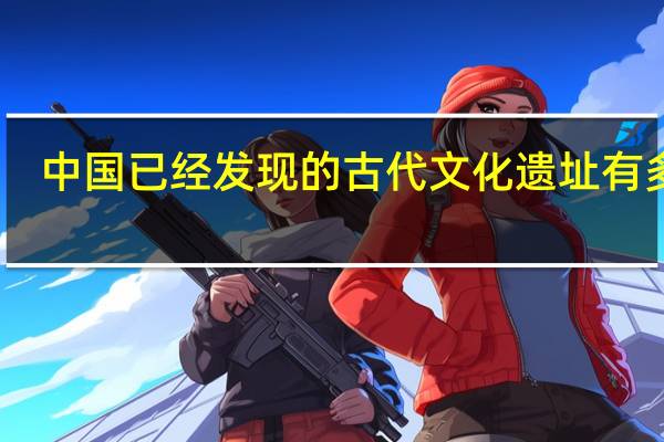 中国已经发现的古代文化遗址有多少