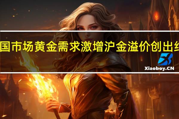 中国市场黄金需求激增 沪金溢价创出纪录水平
