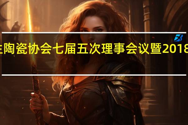 中国建筑卫生陶瓷协会七届五次理事会议暨2018年年会在成都召开