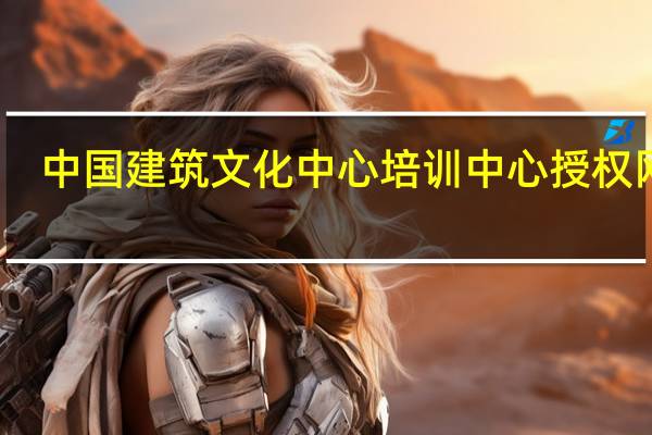 中国建筑文化中心培训中心授权网站（中国建筑文化中心培训中心）