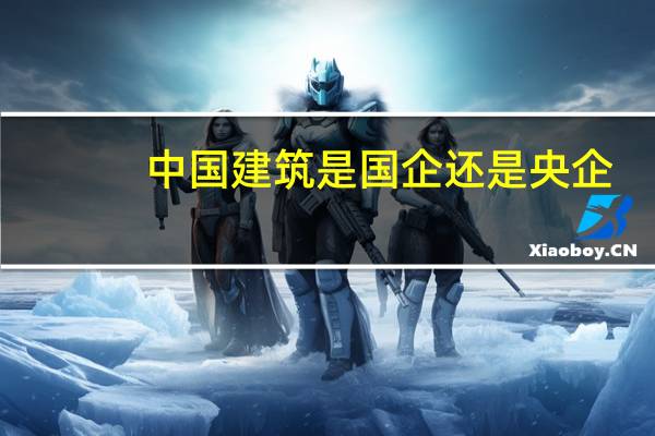 中国建筑是国企还是央企