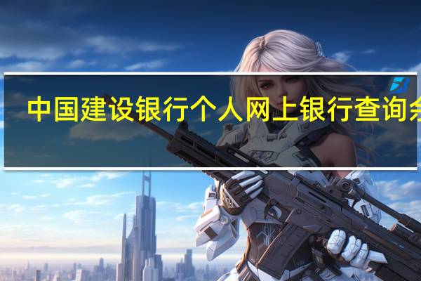 中国建设银行个人网上银行查询余额(建设银行个人网上银行余额查询方式是什么)