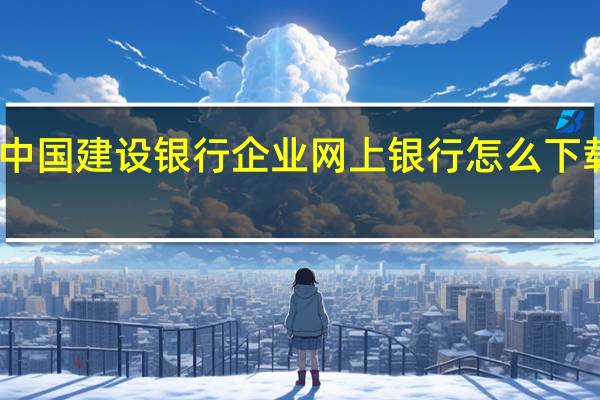 中国建设银行企业网上银行怎么下载安装