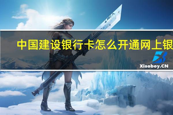 中国建设银行卡怎么开通网上银行(如何开通建设银行卡的网上银行)