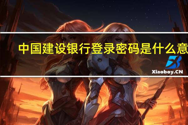 中国建设银行登录密码是什么意思（中国建设银行登录密码是什么?）