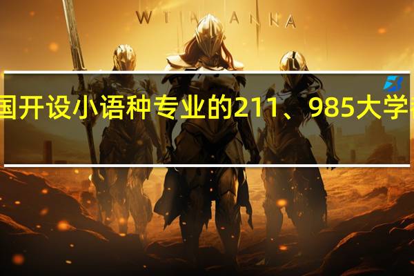 中国开设小语种专业的211、985大学都有哪些