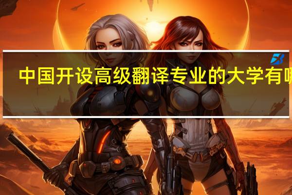 中国开设高级翻译专业的大学有哪些