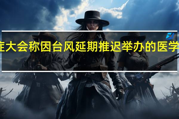 中国心脏重症大会称因台风延期推迟举办的医学会议名单继续增加