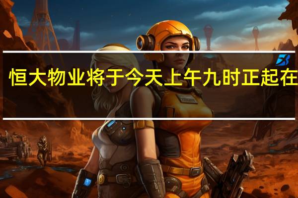 中国恒大、恒大物业将于今天上午九时正起在港交所恢复买卖