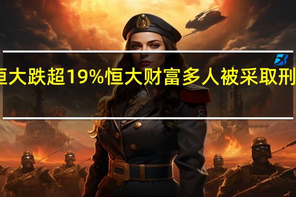 中国恒大跌超19% 恒大财富多人被采取刑事强制措施