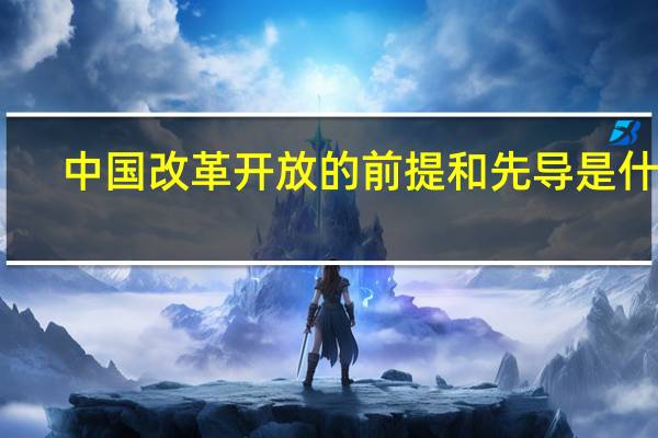 中国改革开放的前提和先导是什么?