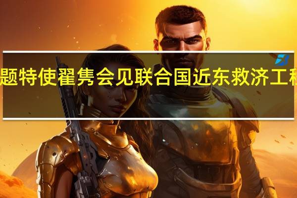 中国政府中东问题特使翟隽会见联合国近东救济工程处主任专员拉扎里尼