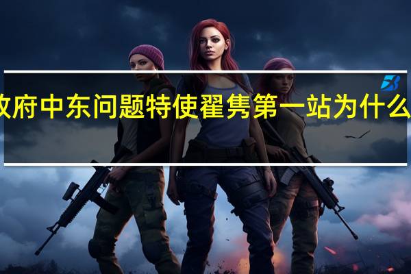 中国政府中东问题特使翟隽第一站为什么选择卡塔尔？外交部回应