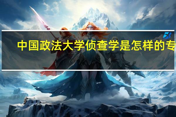 中国政法大学侦查学是怎样的专业