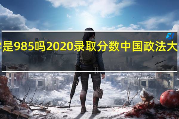 中国政法大学是985吗2020录取分数 中国政法大学录取分数线2020