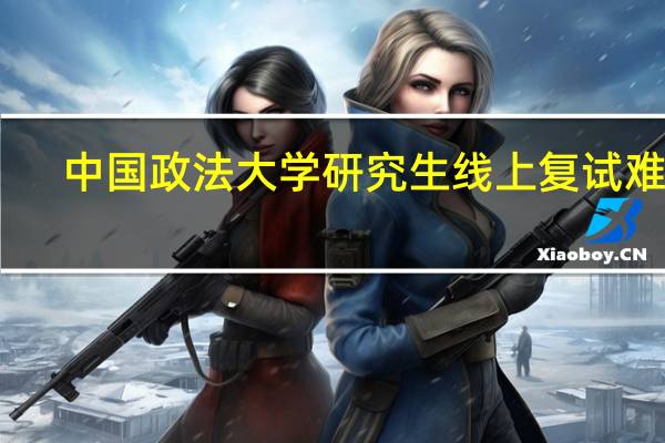 中国政法大学研究生线上复试难度