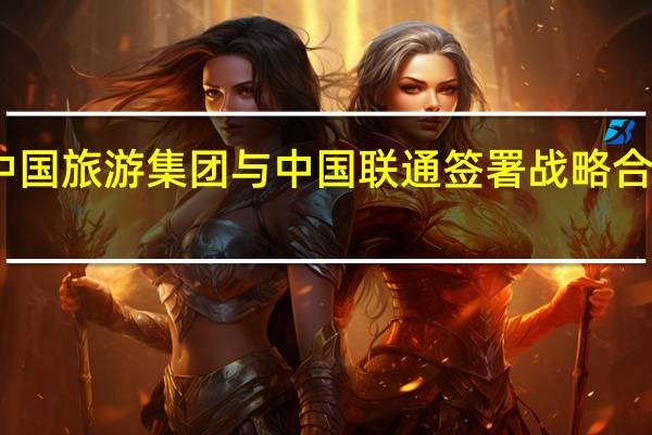 中国旅游集团与中国联通签署战略合作协议