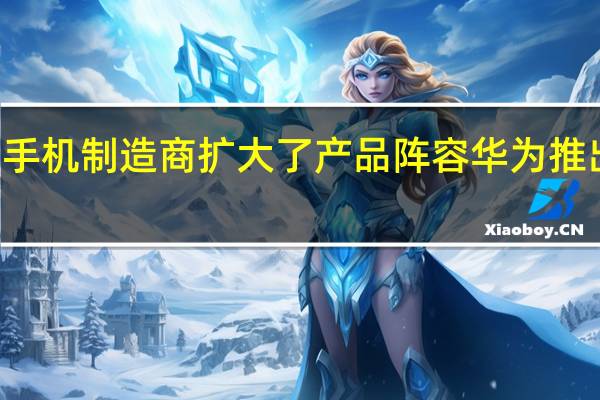 中国智能手机制造商扩大了产品阵容华为推出z5g三摄像头