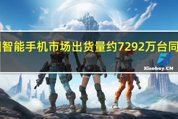 中国智能手机市场出货量约7292万台 同比下降12.6%
