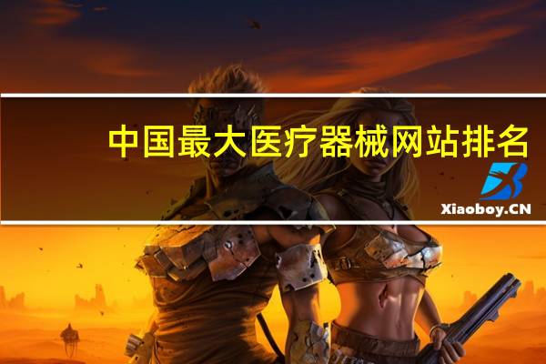 中国最大医疗器械网站排名（中国最大医疗器械网）