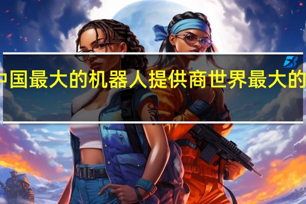 中国最大的机器人提供商 世界最大的机器人